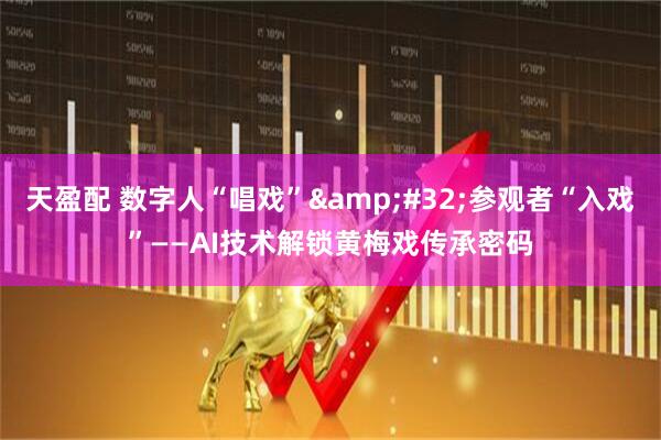 天盈配 数字人“唱戏”&#32;参观者“入戏”——AI技术解锁黄梅戏传承密码