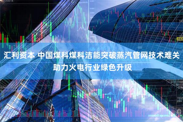汇利资本 中国煤科煤科洁能突破蒸汽管网技术难关 助力火电行业绿色升级