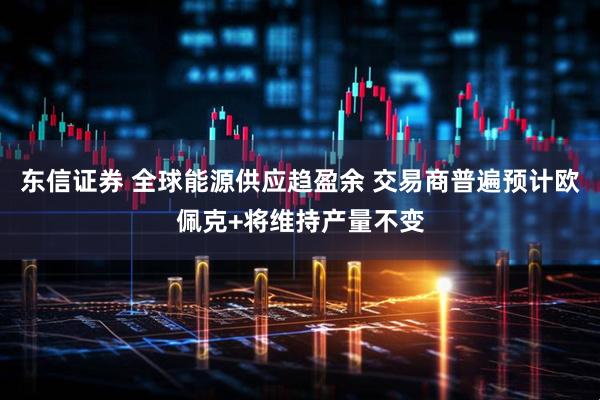 东信证券 全球能源供应趋盈余 交易商普遍预计欧佩克+将维持产量不变