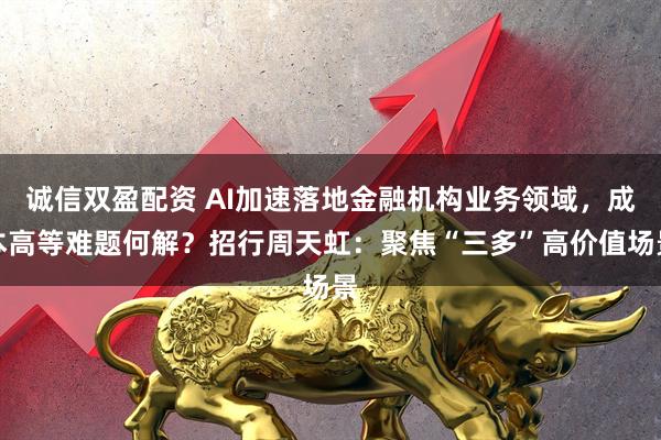 诚信双盈配资 AI加速落地金融机构业务领域，成本高等难题何解？招行周天虹：聚焦“三多”高价值场景