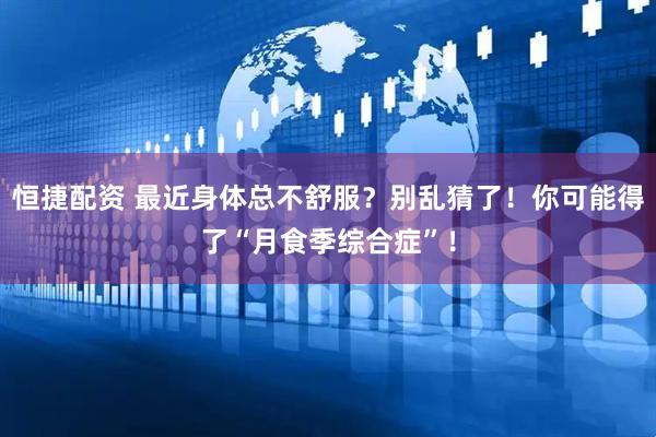 恒捷配资 最近身体总不舒服？别乱猜了！你可能得了“月食季综合症”！