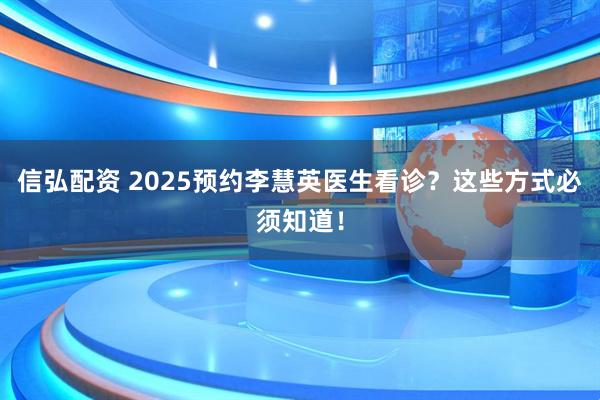 信弘配资 2025预约李慧英医生看诊？这些方式必须知道！