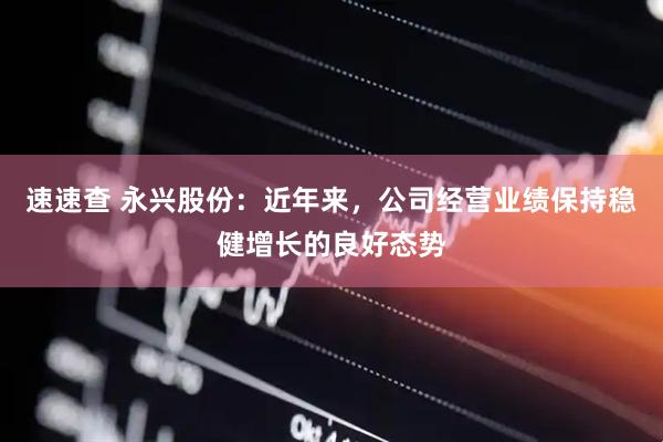 速速查 永兴股份：近年来，公司经营业绩保持稳健增长的良好态势