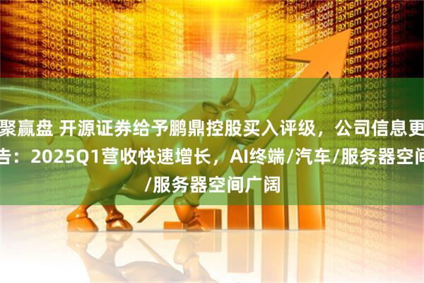 聚赢盘 开源证券给予鹏鼎控股买入评级，公司信息更新报告：2025Q1营收快速增长，AI终端/汽车/服务器空间广阔