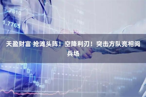 天盈财富 抢滩头阵！空降利刃！突击方队亮相阅兵场