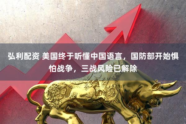 弘利配资 美国终于听懂中国语言，国防部开始惧怕战争，三战风险已解除