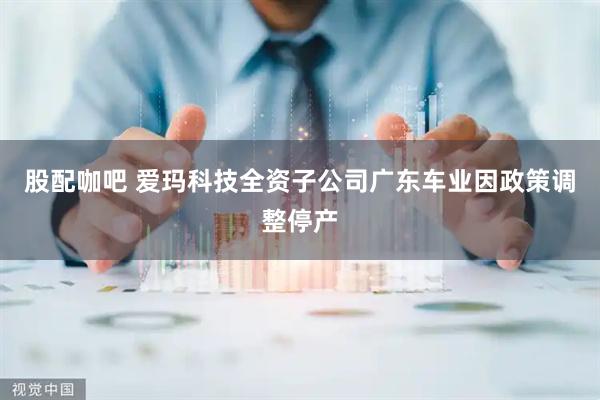 股配咖吧 爱玛科技全资子公司广东车业因政策调整停产