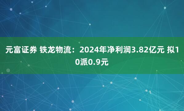元富证券 铁龙物流：2024年净利润3.82亿元 拟10派0.9元