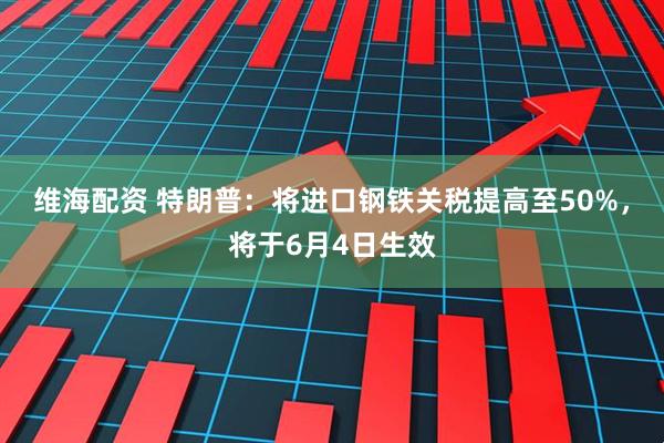 维海配资 特朗普：将进口钢铁关税提高至50%，将于6月4日生效