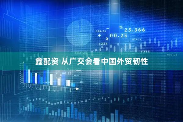 鑫配资 从广交会看中国外贸韧性