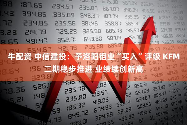 牛配资 中信建投：予洛阳钼业“买入”评级 KFM二期稳步推进 业绩续创新高